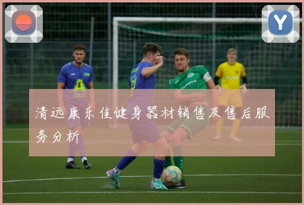 清远康乐佳健身器材销售及售后服务分析