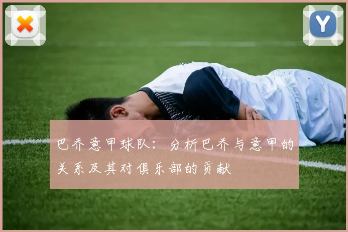 巴乔意甲球队：分析巴乔与意甲的关系及其对俱乐部的贡献