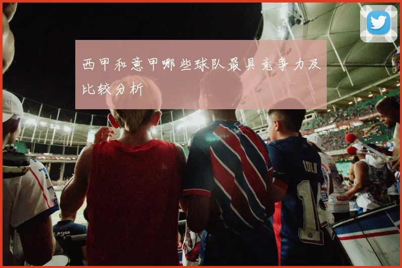 西甲和意甲哪些球队最具竞争力及比较分析