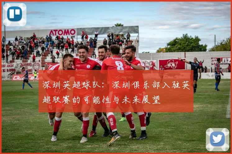 深圳英超球队：深圳俱乐部入驻英超联赛的可能性与未来展望