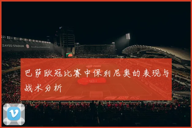 巴萨欧冠比赛中保利尼奥的表现与战术分析