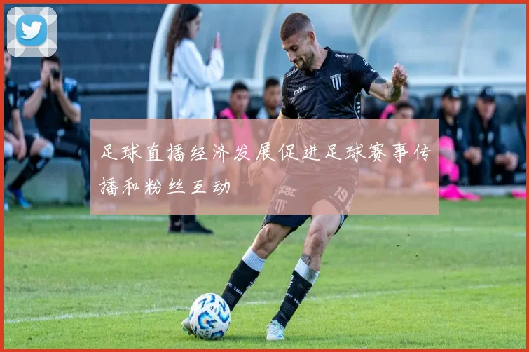 足球直播经济发展促进足球赛事传播和粉丝互动