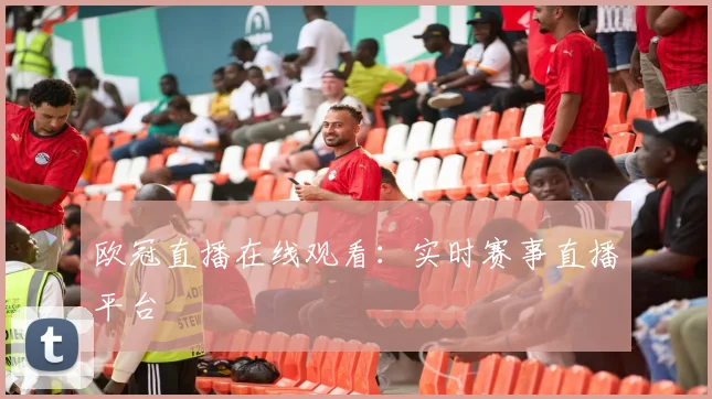 欧冠直播在线观看：实时赛事直播平台