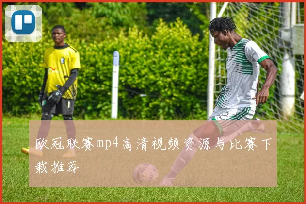 欧冠联赛mp4高清视频资源与比赛下载推荐