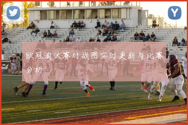 欧冠淘汰赛对战图实时更新与比赛分析