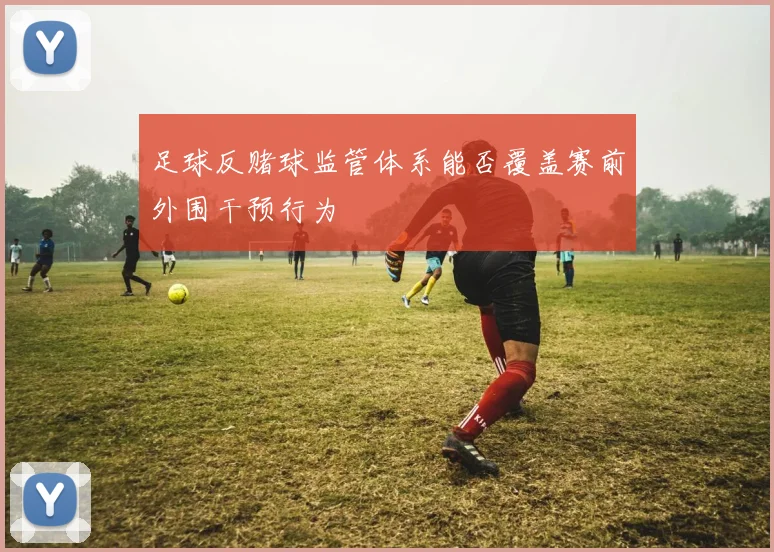 足球反赌球监管体系能否覆盖赛前外围干预行为