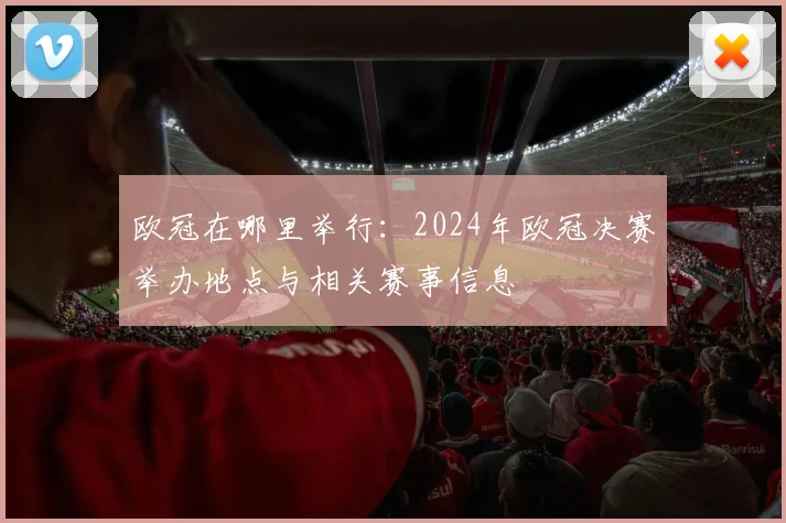 欧冠在哪里举行：2024年欧冠决赛举办地点与相关赛事信息