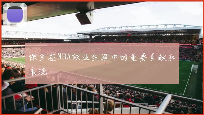 保罗在NBA职业生涯中的重要贡献和表现
