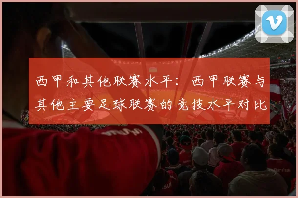 西甲和其他联赛水平：西甲联赛与其他主要足球联赛的竞技水平对比